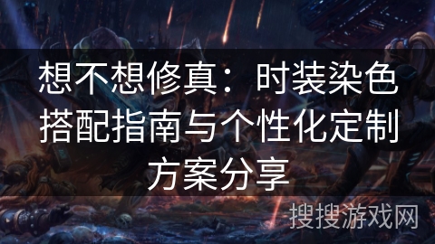 想不想修真:时装染色搭配指南与个性化定制方案分享 想不想修真:时装染色搭配指南与个性化定制方案分享