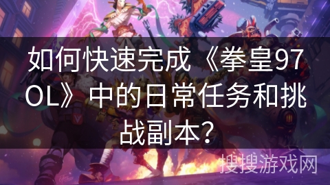 如何快速完成《拳皇97OL》中的日常任务和挑战副本？