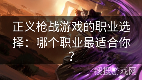 正义枪战游戏的职业选择：哪个职业最适合你？
