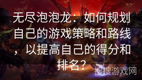 无尽泡泡龙:如何规划自己的游戏策略和路线,以提高自己的得分和排名? 无尽泡泡龙:如何规划自己的游戏策略和路线,以提高自己的得分和排名?