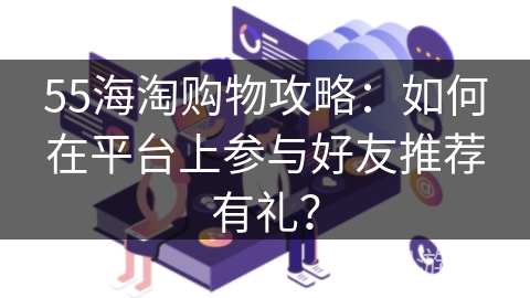 55海淘购物攻略：如何在平台上参与好友推荐有礼？