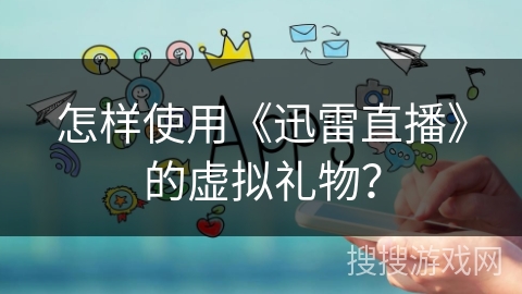 怎样使用《迅雷直播》的虚拟礼物？