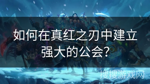 如何在真红之刃中建立强大的公会？
