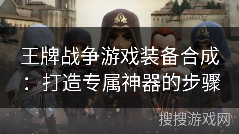 王牌战争游戏装备合成：打造专属神器的步骤
