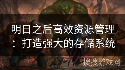 明日之后高效资源管理:打造强大的存储系统 明日之后高效资源管理:打造强大的存储系统