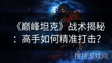 《巅峰坦克》战术揭秘：高手如何精准打击？