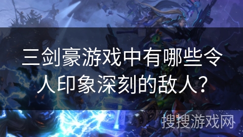 三剑豪游戏中有哪些令人印象深刻的敌人？