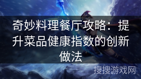 奇妙料理餐厅攻略:提升菜品健康指数的创新做法 奇妙料理餐厅攻略:提升菜品健康指数的创新做法