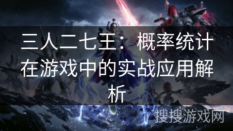三人二七王:概率统计在游戏中的实战应用解析 三人二七王:概率统计在游戏中的实战应用解析