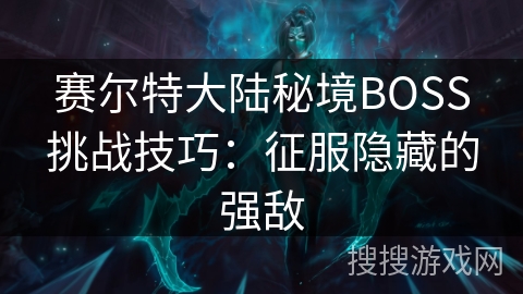 赛尔特大陆秘境BOSS挑战技巧:征服隐藏的强敌 赛尔特大陆秘境BOSS挑战技巧:征服隐藏的强敌