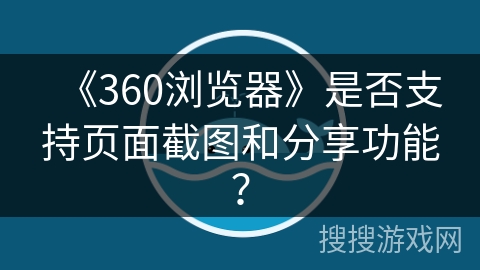 《360浏览器》是否支持页面截图和分享功能? 《360浏览器》是否支持页面截图和分享功能?