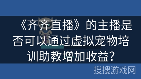 《齐齐直播》的主播是否可以通过虚拟宠物培训助教增加收益？
