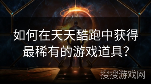 如何在天天酷跑中获得最稀有的游戏道具？