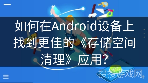 如何在Android设备上找到更佳的《存储空间清理》应用？