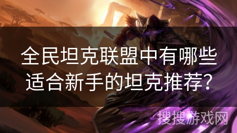 全民坦克联盟中有哪些适合新手的坦克推荐？