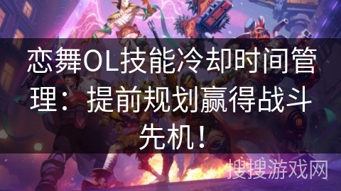 恋舞OL技能冷却时间管理：提前规划赢得战斗先机！