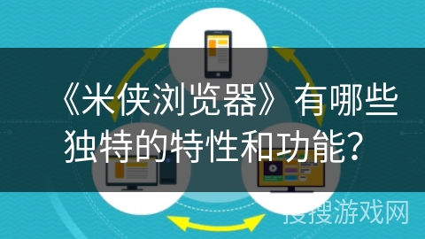 《米侠浏览器》有哪些独特的特性和功能？