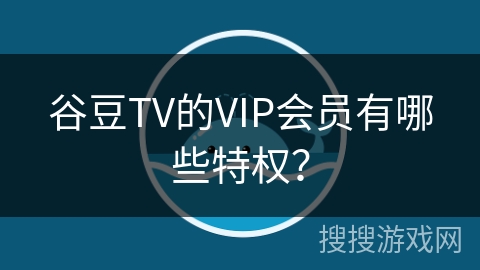 谷豆TV的VIP会员有哪些特权? 谷豆TV的VIP会员有哪些特权?