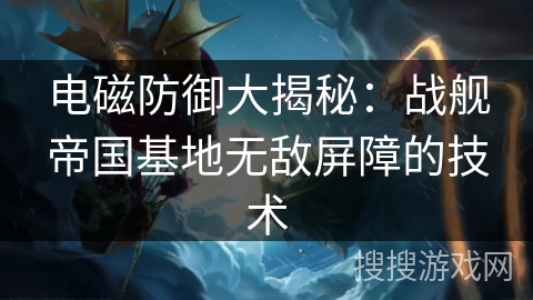 电磁防御大揭秘：战舰帝国基地无敌屏障的技术