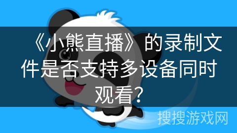 《小熊直播》的录制文件是否支持多设备同时观看? 《小熊直播》的录制文件是否支持多设备同时观看?
