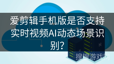 爱剪辑手机版是否支持实时视频AI动态场景识别？