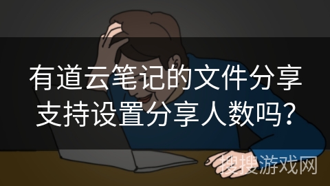 有道云笔记的文件分享支持设置分享人数吗? 有道云笔记的文件分享支持设置分享人数吗?