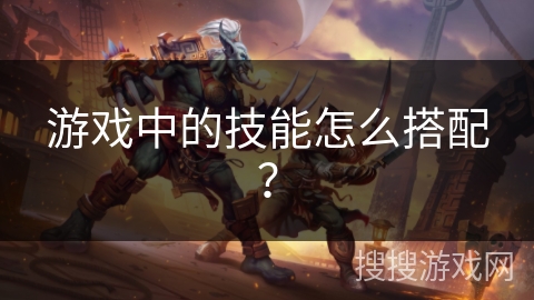 游戏中的技能怎么搭配？