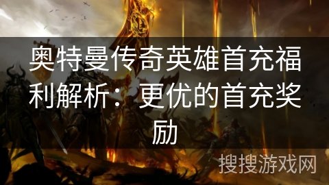 奥特曼传奇英雄首充福利解析：更优的首充奖励