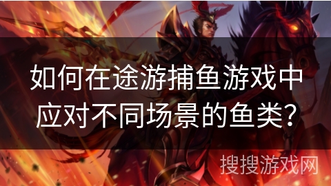 如何在途游捕鱼游戏中应对不同场景的鱼类? 如何在途游捕鱼游戏中应对不同场景的鱼类?