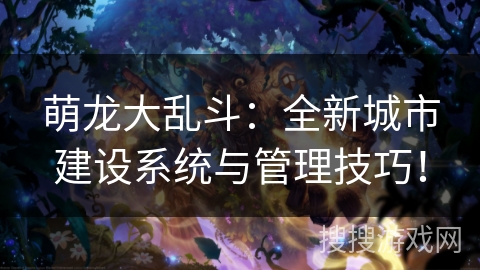萌龙大乱斗：全新城市建设系统与管理技巧！