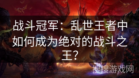战斗冠军：乱世王者中如何成为绝对的战斗之王？