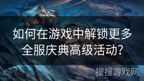 如何在游戏中解锁更多全服庆典高级活动？