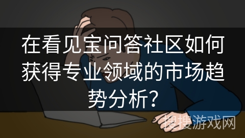 在看见宝问答社区如何获得专业领域的市场趋势分析? 在看见宝问答社区如何获得专业领域的市场趋势分析?