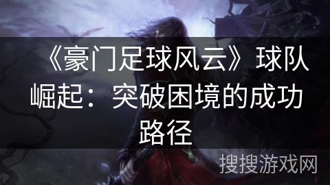 《豪门足球风云》球队崛起:突破困境的成功路径 《豪门足球风云》球队崛起:突破困境的成功路径