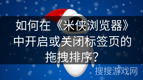如何在《米侠浏览器》中开启或关闭标签页的拖拽排序？
