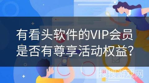 有看头软件的VIP会员是否有尊享活动权益? 有看头软件的VIP会员是否有尊享活动权益?