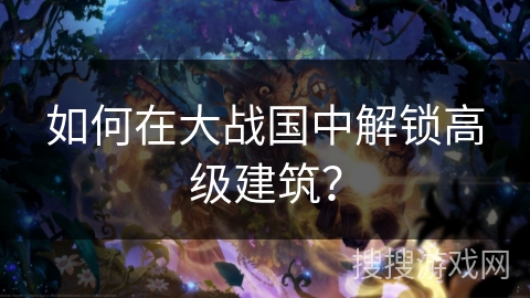 如何在大战国中解锁高级建筑？