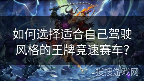 如何选择适合自己驾驶风格的王牌竞速赛车？