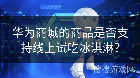 华为商城的商品是否支持线上试吃冰淇淋？