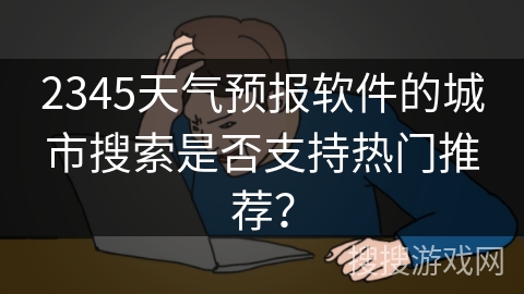 2345天气预报软件的城市搜索是否支持热门推荐？