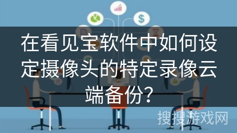 在看见宝软件中如何设定摄像头的特定录像云端备份? 在看见宝软件中如何设定摄像头的特定录像云端备份?