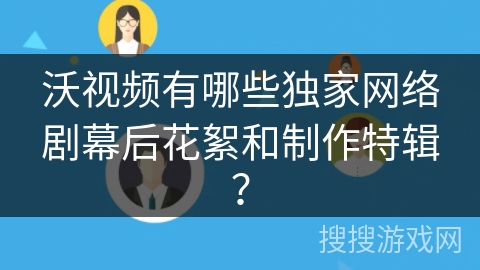 沃视频有哪些独家网络剧幕后花絮和制作特辑? 沃视频有哪些独家网络剧幕后花絮和制作特辑?