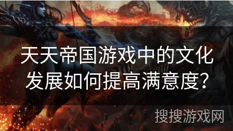 天天帝国游戏中的文化发展如何提高满意度？