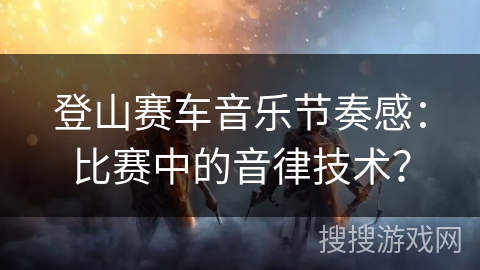 登山赛车音乐节奏感：比赛中的音律技术？