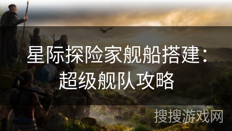星际探险家舰船搭建：超级舰队攻略
