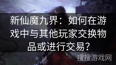 新仙魔九界:如何在游戏中与其他玩家交换物品或进行交易? 新仙魔九界:如何在游戏中与其他玩家交换物品或进行交易?