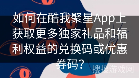 如何在酷我聚星App上获取更多独家礼品和福利权益的兑换码或优惠券码? 如何在酷我聚星App上获取更多独家礼品和福利权益的兑换码或优惠券码?