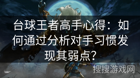 台球王者高手心得:如何通过分析对手习惯发现其弱点? 台球王者高手心得:如何通过分析对手习惯发现其弱点?