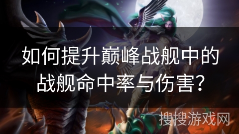 如何提升巅峰战舰中的战舰命中率与伤害? 如何提升巅峰战舰中的战舰命中率与伤害?