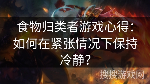 食物归类者游戏心得：如何在紧张情况下保持冷静？